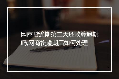 网商贷逾期第二天还款算逾期吗,网商贷逾期后如何处理