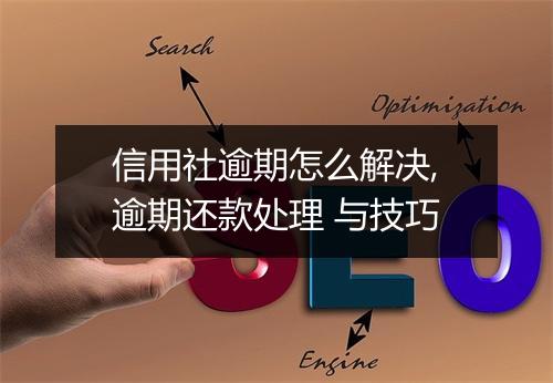 信用社逾期怎么解决,逾期还款处理 与技巧