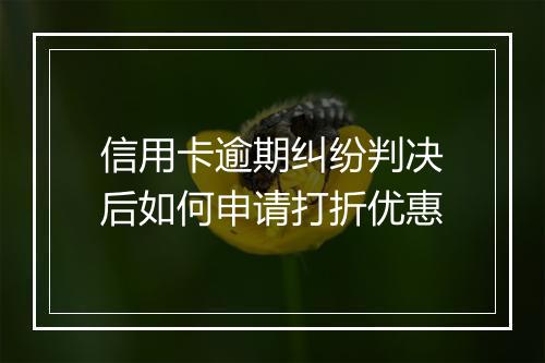 信用卡逾期纠纷判决后如何申请打折优惠