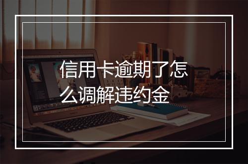 信用卡逾期了怎么调解违约金