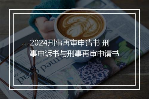 2024刑事再审申请书 刑事申诉书与刑事再审申请书