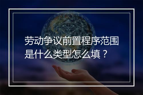 劳动争议前置程序范围是什么类型怎么填？