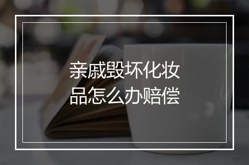亲戚毁坏化妆品怎么办赔偿