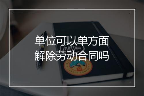 单位可以单方面解除劳动合同吗