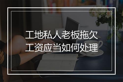 工地私人老板拖欠工资应当如何处理