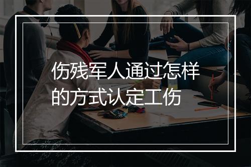 伤残军人通过怎样的方式认定工伤