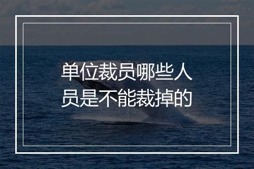 单位裁员哪些人员是不能裁掉的