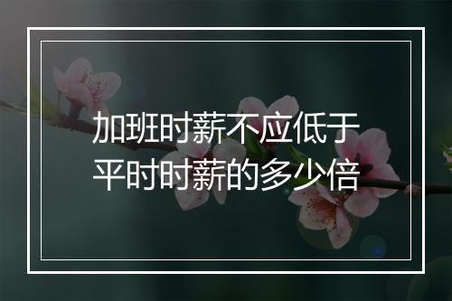 加班时薪不应低于平时时薪的多少倍