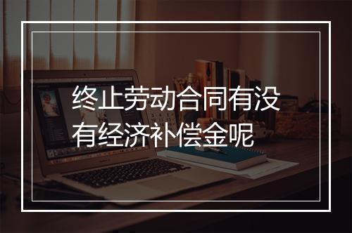终止劳动合同有没有经济补偿金呢