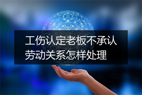 工伤认定老板不承认劳动关系怎样处理