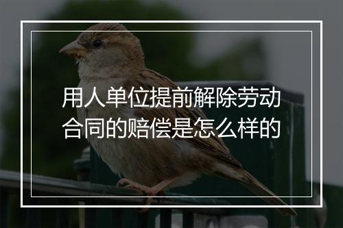 用人单位提前解除劳动合同的赔偿是怎么样的
