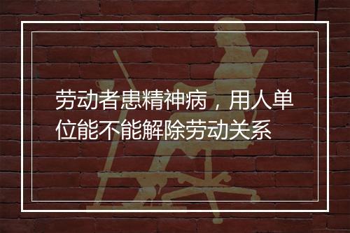 劳动者患精神病，用人单位能不能解除劳动关系