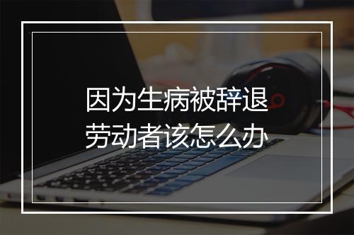 因为生病被辞退劳动者该怎么办