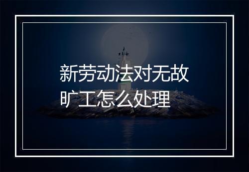 新劳动法对无故旷工怎么处理