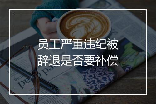 员工严重违纪被辞退是否要补偿