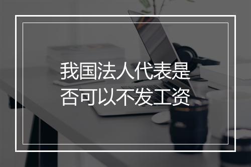 我国法人代表是否可以不发工资