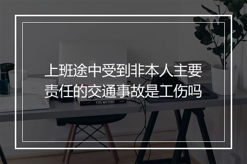 上班途中受到非本人主要责任的交通事故是工伤吗