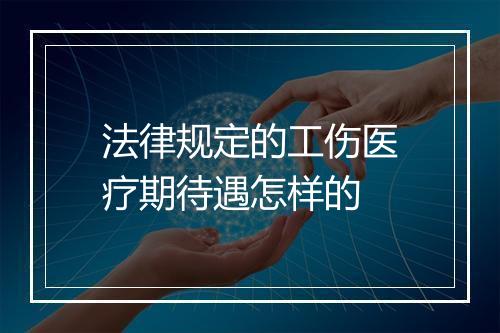 法律规定的工伤医疗期待遇怎样的