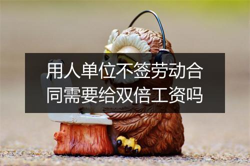 用人单位不签劳动合同需要给双倍工资吗