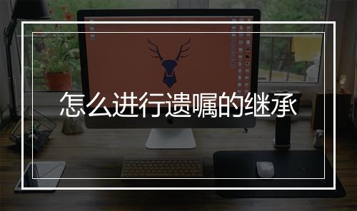 怎么进行遗嘱的继承
