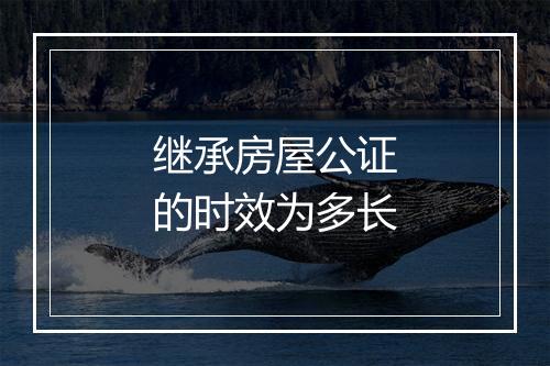 继承房屋公证的时效为多长