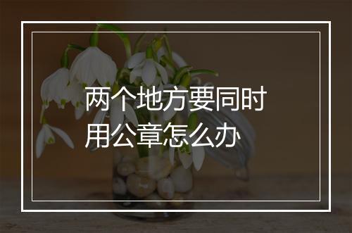 两个地方要同时用公章怎么办