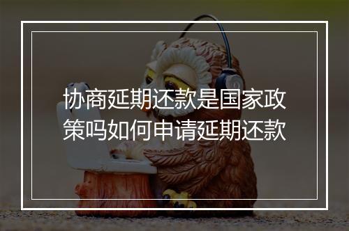 协商延期还款是国家政策吗如何申请延期还款