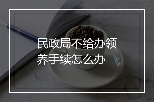 民政局不给办领养手续怎么办