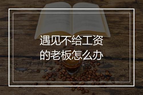 遇见不给工资的老板怎么办