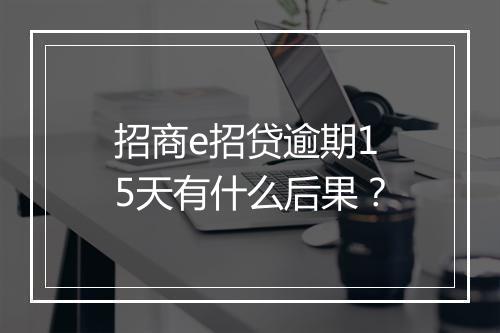 招商e招贷逾期15天有什么后果？