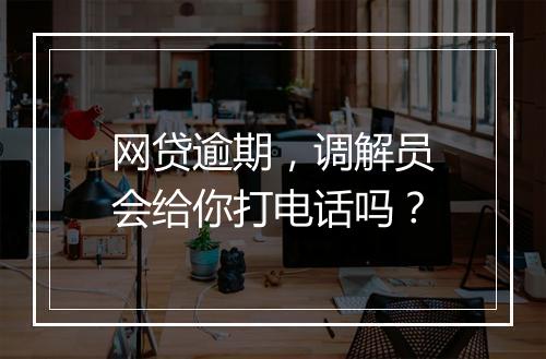 网贷逾期，调解员会给你打电话吗？