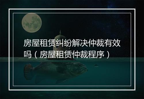房屋租赁纠纷解决仲裁有效吗（房屋租赁仲裁程序）