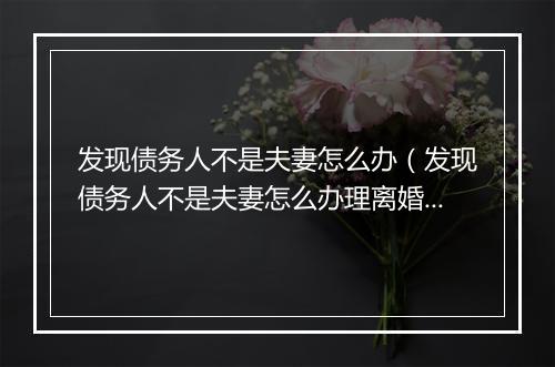 发现债务人不是夫妻怎么办（发现债务人不是夫妻怎么办理离婚）