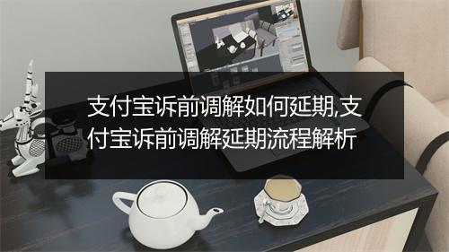 支付宝诉前调解如何延期,支付宝诉前调解延期流程解析