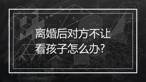 离婚后对方不让看孩子怎么办?