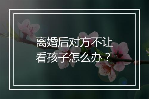离婚后对方不让看孩子怎么办？