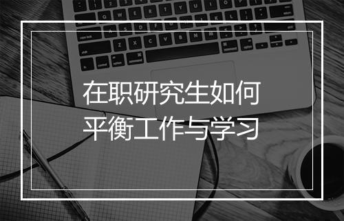 在职研究生如何平衡工作与学习