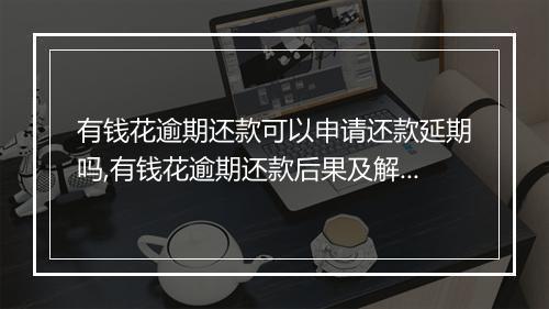 有钱花逾期还款可以申请还款延期吗,有钱花逾期还款后果及解决办法