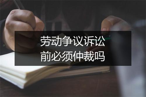 劳动争议诉讼前必须仲裁吗