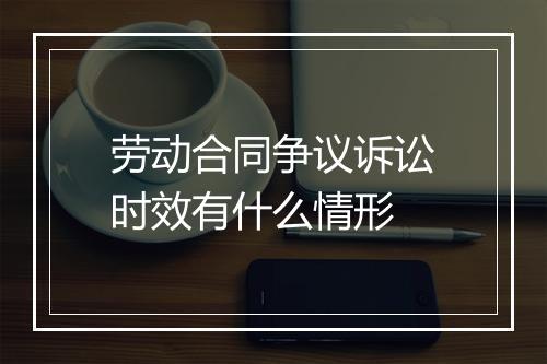 劳动合同争议诉讼时效有什么情形