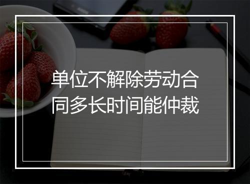 单位不解除劳动合同多长时间能仲裁