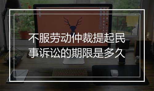 不服劳动仲裁提起民事诉讼的期限是多久
