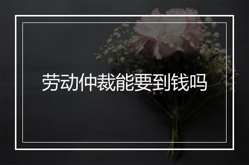 劳动仲裁能要到钱吗