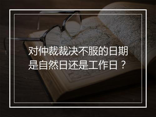 对仲裁裁决不服的日期是自然日还是工作日？