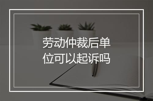 劳动仲裁后单位可以起诉吗
