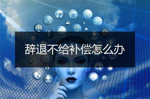 辞退不给补偿怎么办