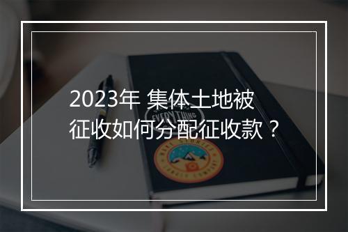 2023年 集体土地被征收如何分配征收款？