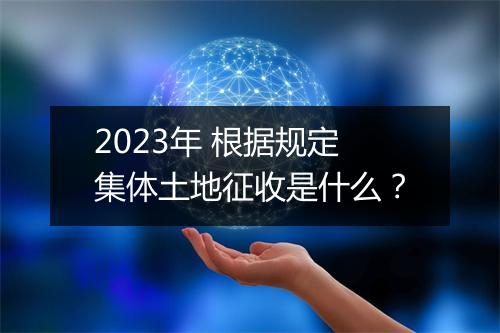 2023年 根据规定集体土地征收是什么？