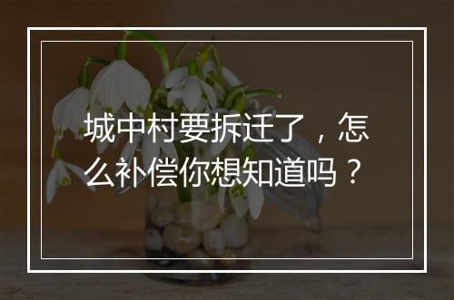 城中村要拆迁了，怎么补偿你想知道吗？