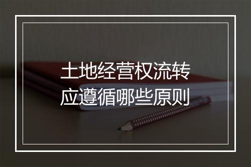 土地经营权流转应遵循哪些原则